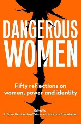 Dangerous Women: Fifty reflections on women, power and identity by Jo Shaw, Ben Fletcher-Watson, Abrisham Ahmadzadeh