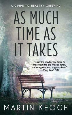 As Much Time as it Takes: A Guide to Healthy Grieving by Martin Keogh