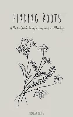 Finding Roots: A Poetic Guide through Love, Loss, and Healing by Morgan Davis