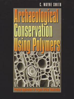 Archaeological Conservation Using Polymers: Practical Applications for Organic Artifact Stabilization by Chris Wayne Smith