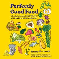 Perfectly Good Food: A Totally Achievable Zero Waste Approach to Home Cooking by Irene Li, Margaret Li