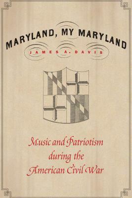 Maryland, My Maryland: Music and Patriotism During the American Civil War by James a. Davis