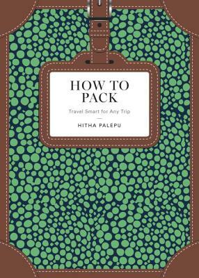 How to Pack: Travel Smart for Any Trip by Hitha Palepu