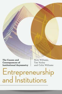 Entrepreneurship and Institutions: The Causes and Consequences of Institutional Asymmetry by Colin Williams, Tim Vorley, Nick Williams