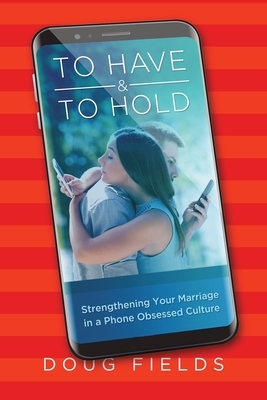 To Have and to Hold: Strengtheing Your Marriage in a Phone Obsessed Culture by Doug Fields