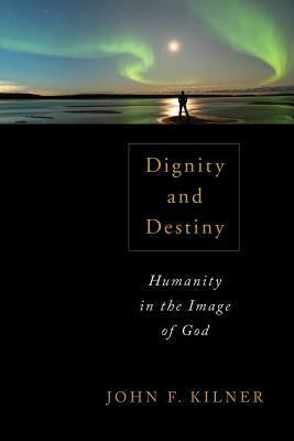 Dignity and Destiny: Humanity in the Image of God by John F. Kilner