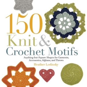 150 Knit and Crochet Motifs: Anything-but-Square Shapes for Garments, Accessories, Afghans, and Throws by Heather Lodinsky