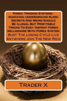 Forex Trading Systems: Shocking Underground Sleek Secrets And Weird Should Be Illegal But Profitable Tricks To Easy Instant Forex Millionaire by Trader X