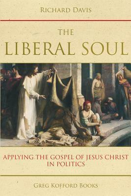 The Liberal Soul: Applying the Gospel of Jesus Christ in Politics by Richard Davis