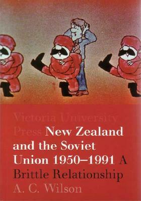 New Zealand and the Soviet Union 1950-1991: A Brittle Relationship by A.C. Wilson