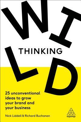 Wild Thinking: 25 Unconventional Ideas to Grow Your Brand and Your Business by Nick Liddell, Richard Buchanan