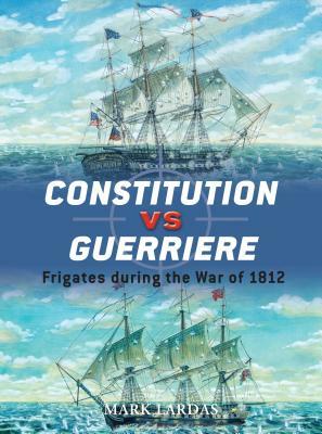 Constitution Vs Guerriere: Frigates During the War of 1812 by Mark Lardas
