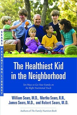 The Healthiest Kid in the Neighborhood: Ten Ways to Get Your Family on the Right Nutritional Track by Robert W. Sears, William Sears, Martha Sears