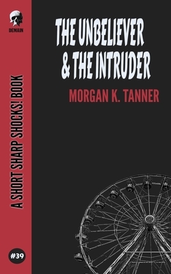 The Unbeliever & The Intruder by Morgan K. Tanner