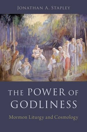 The Power of Godliness: Mormon Liturgy and Cosmology by Jonathan Stapley