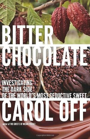 Bitter Chocolate: Investigating the Dark Side of the World's Most Seductive Sweet by Carol Off