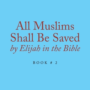 All Muslims Shall Be Saved by Elijah in the Bible: Book # 2 by Elijah Alexander