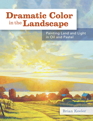 Dramatic Color in the Landscape: Painting Land and Light in Oil and Pastel by Brian Keeler