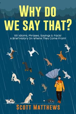 Why Do We Say That? 101 Idioms, Phrases, Sayings & Facts! A Brief History On Where They Come From! by Scott Matthews