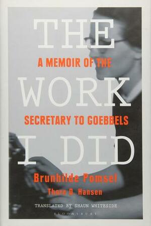 The Work I Did: A Memoir of the Secretary to Goebbels by Thore D. Hansen, Brunhilde Pomsel, Shaun Whiteside