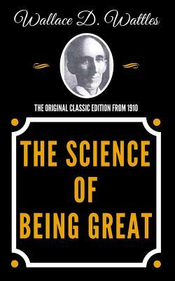 The Science of Being Great - The Original Classic Edition from 1910 by Wallace D. Wattles