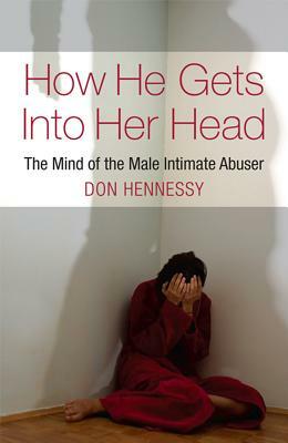 How He Gets Into Her Head: The Mind of the Male Intimate Abuser by Don Hennessy