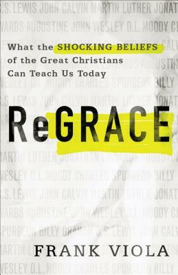 ReGrace: What the Shocking Beliefs of the Great Christians Can Teach Us Today by Frank Viola