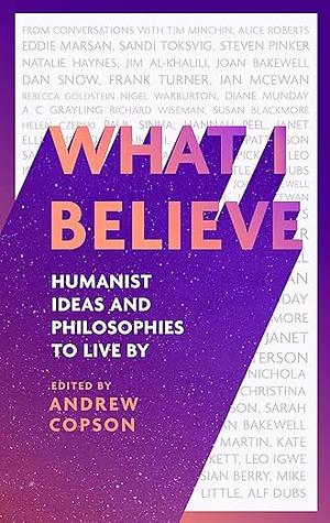 What I Believe: Humanist Ideas and Philosophies to Live By by Andrew Copson