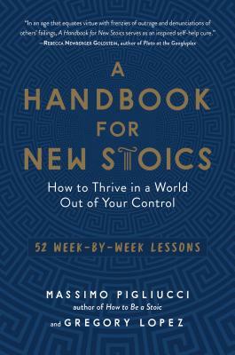 A Handbook for New Stoics: How to Thrive in a World Out of Your Control--52 Week-By-Week Lessons by Massimo Pigliucci, Gregory Lopez