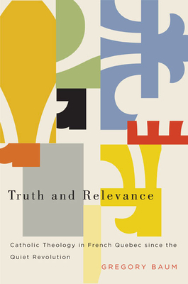 Truth and Relevance: Catholic Theology in French Quebec Since the Quiet Revolution by Gregory Baum