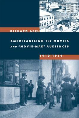 Americanizing the Movies and "movie-Mad" Audiences, 1910-1914 by Richard Abel