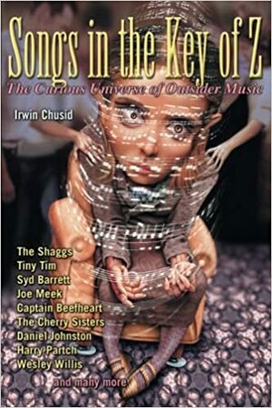 Songs in the Key of Z: The Curious Universe of Outsider Music by Irwin Chusid