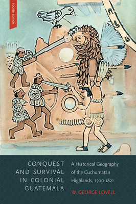 Conquest and Survival in Colonial Guatemala: A Historical Geography of the Cuchumat?n Highlands, 1500-1821, Fourth Edition by W. George Lovell