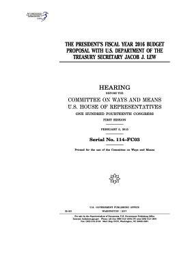 The President's fiscal year 2016 budget proposal with U.S. Department of the Treasury Secretary Jacob J. Lew: hearing before the Committee on Ways and by United States Congress, Committee On Ways and Means, United States House of Representatives