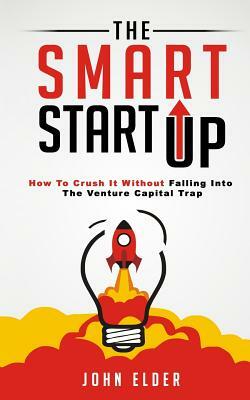 The Smart Startup: How To Crush It Without Falling Into The Venture Capital Trap by John Elder