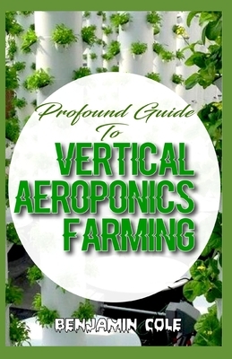 Profound Guide To Vertical Aeroponics Farming: Comprehensive Manual on How to run a vertical garden successfully! by Benjamin Cole