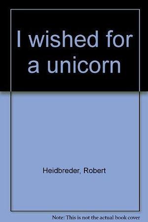 I wished for a unicorn by Robert Heidbreder, Robert Heidbreder