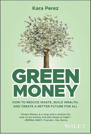 Green Money: How to Reduce Waste, Build Wealth, and Create a Better Future for All by Kara Perez