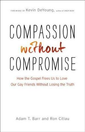 Compassion without Compromise: How the Gospel Frees Us to Love Our Gay Friends Without Losing the Truth by Adam T. Barr, Adam T. Barr, Ron Citlau, Kevin DeYoung