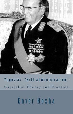 Yugoslav "self-Administration": Capitalist Theory and Practice by Enver Hoxha