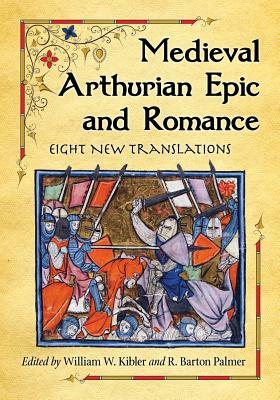 Medieval Arthurian Epic and Romance: Eight New Translations by William W. Kibler, R. Barton Palmer