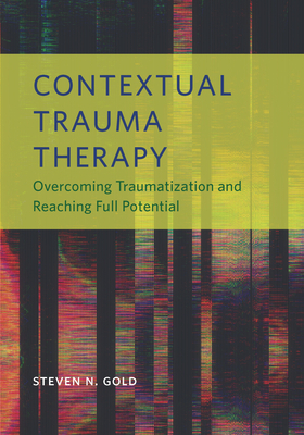 Contextual Trauma Therapy: Overcoming Traumatization and Reaching Full Potential by Steven N. Gold