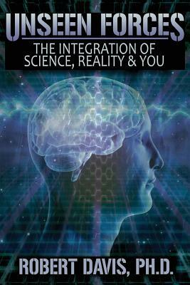 Unseen Forces: The Integration of Science, Reality and You by Robert Davis