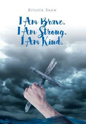 I Am Brave. I Am Strong. I Am Kind. by Kristin Snow