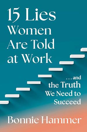 15 Lies Women Are Told at Work: …And the Truth We Need to Succeed by Bonnie Hammer