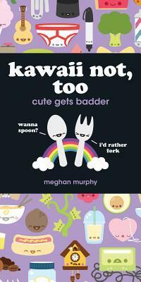 Kawaii Not, Too: Cute Gets Badder by Barbara L. Murphy, Meghan Murphy
