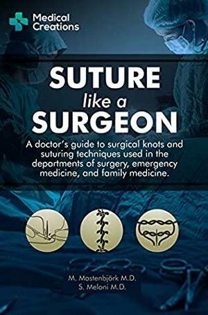 Suture like a Surgeon: A Doctor's Guide to Surgical Knots and Suturing Techniques used in the Departments of Surgery, Emergency Medicine, and Family Medicine by S. Meloni, Medical Creations, M. Mastenbjörk