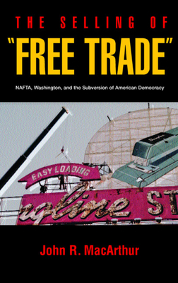 The Selling of "Free Trade": NAFTA, Washington, and the Subversion of American Democracy by John R. MacArthur