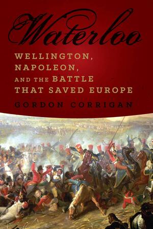 Waterloo: Wellington, Napoleon, and the Battle that Saved Europe by Gordon Corrigan