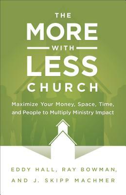 The More-With-Less Church: Maximize Your Money, Space, Time, and People to Multiply Ministry Impact by Eddy Hall, Ray Bowman, J. Skipp Machmer